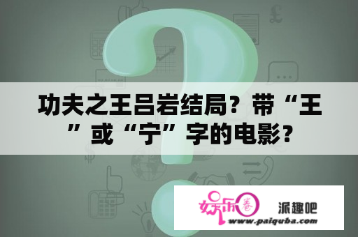 功夫之王吕岩结局？带“王”或“宁”字的电影？