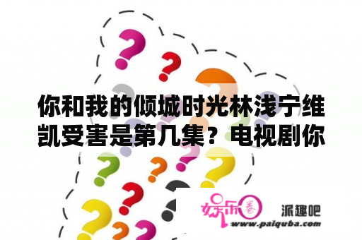 你和我的倾城时光林浅宁维凯受害是第几集？电视剧你和我的倾城时光多少集？