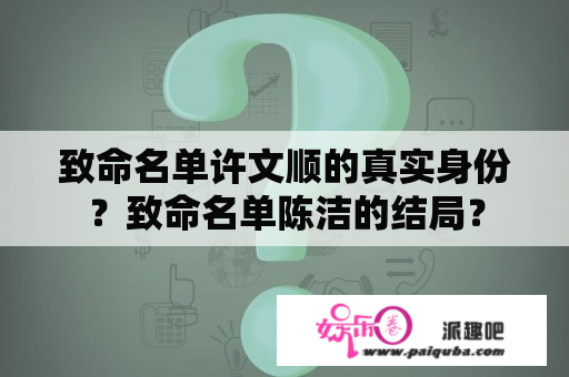 致命名单许文顺的真实身份？致命名单陈洁的结局？