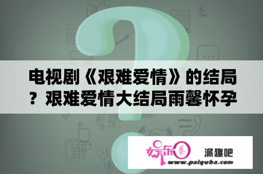 电视剧《艰难爱情》的结局？艰难爱情大结局雨馨怀孕没？