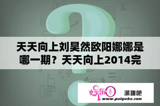 天天向上刘昊然欧阳娜娜是哪一期？天天向上2014完整版