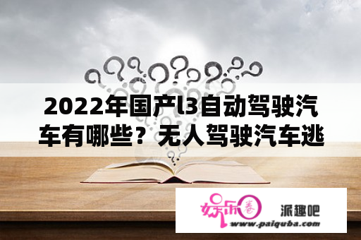 2022年国产l3自动驾驶汽车有哪些？无人驾驶汽车逃逸怎么量刑？