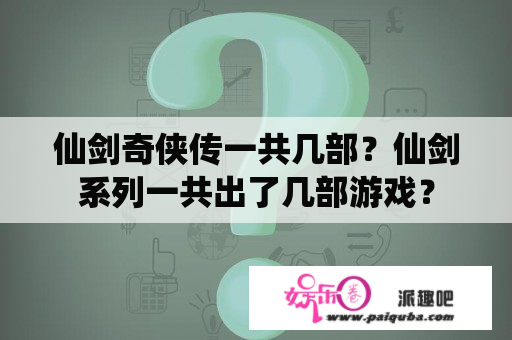 仙剑奇侠传一共几部？仙剑系列一共出了几部游戏？