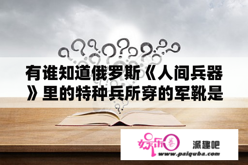 有谁知道俄罗斯《人间兵器》里的特种兵所穿的军靴是什么型号。完毕。