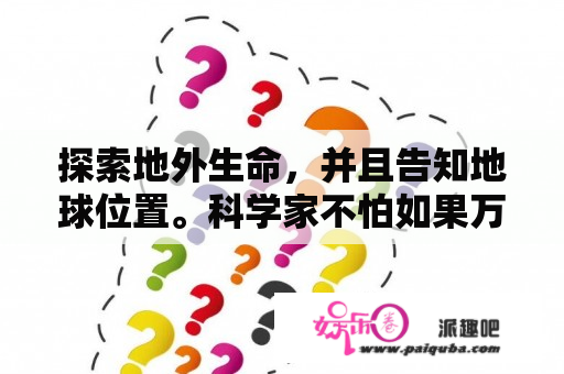 探索地外生命，并且告知地球位置。科学家不怕如果万一遇到高智慧生命，然后入侵地球吗??