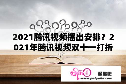 2021腾讯视频播出安排？2021年腾讯视频双十一打折吗？