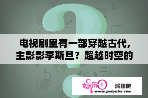 电视剧里有一部穿越古代,主影影李斯旦？超越时空的电视剧？