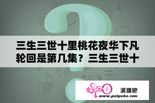 三生三世十里桃花夜华下凡轮回是第几集？三生三世十里桃花高清免费版