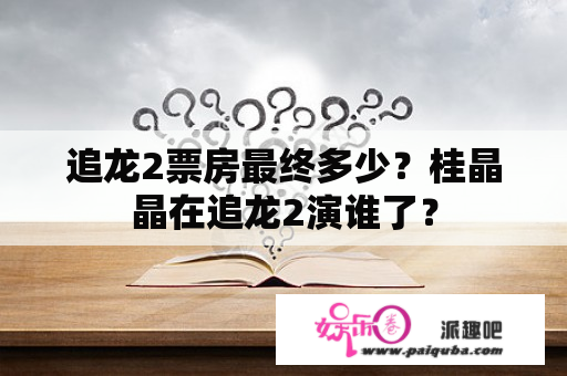 追龙2票房最终多少？桂晶晶在追龙2演谁了？