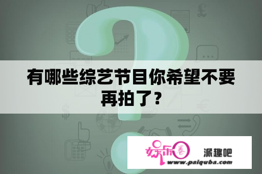 有哪些综艺节目你希望不要再拍了？