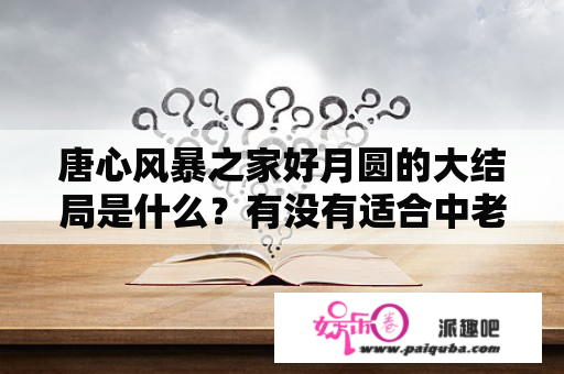 唐心风暴之家好月圆的大结局是什么？有没有适合中老年人看的电视连续剧？