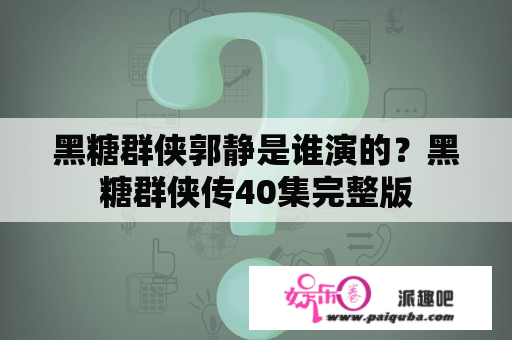 黑糖群侠郭静是谁演的？黑糖群侠传40集完整版