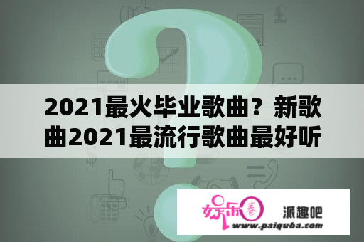 2021最火毕业歌曲？新歌曲2021最流行歌曲最好听的歌