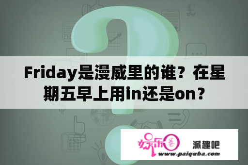 Friday是漫威里的谁？在星期五早上用in还是on？