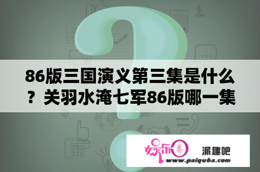 86版三国演义第三集是什么？关羽水淹七军86版哪一集？