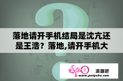 落地请开手机结局是沈亢还是王浩？落地,请开手机大结局？