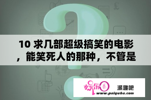 10 求几部超级搞笑的电影，能笑死人的那种，不管是国外还是国内的电影，都行。急急急~？成龙和王嘉尔谁影响力高？