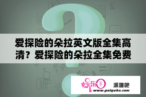 爱探险的朵拉英文版全集高清？爱探险的朵拉全集免费