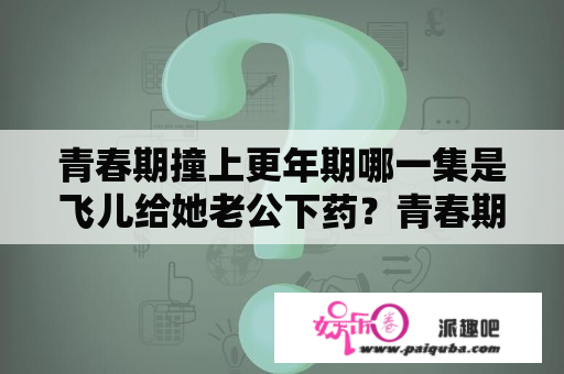 青春期撞上更年期哪一集是飞儿给她老公下药？青春期撞上更年期第1部