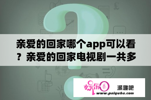 亲爱的回家哪个app可以看？亲爱的回家电视剧一共多少集？