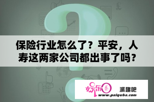 保险行业怎么了？平安，人寿这两家公司都出事了吗？