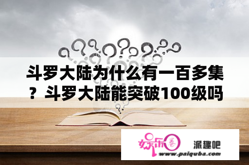 斗罗大陆为什么有一百多集？斗罗大陆能突破100级吗？