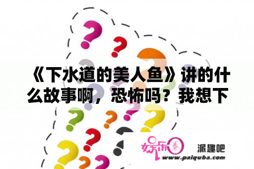 《下水道的美人鱼》讲的什么故事啊，恐怖吗？我想下水道的美人鱼，它是恐怖?还是恶心?有那么夸张吗？