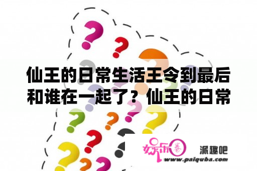 仙王的日常生活王令到最后和谁在一起了？仙王的日常生活第二季完整版