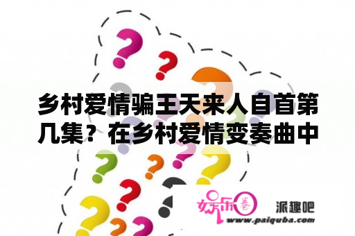 乡村爱情骗王天来人自首第几集？在乡村爱情变奏曲中哪集谢广坤掉入粪池？