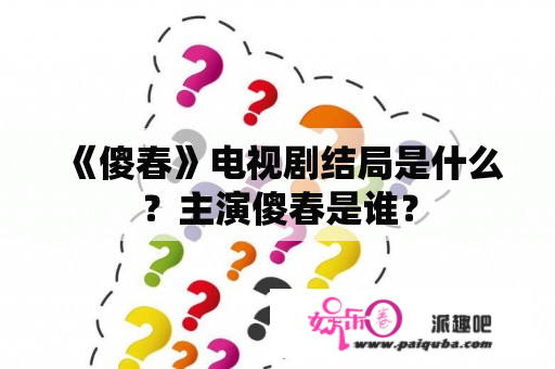 《傻春》电视剧结局是什么？主演傻春是谁？