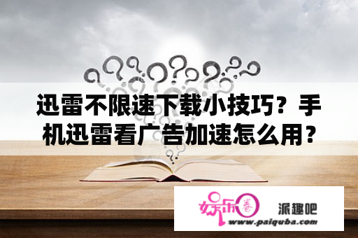 迅雷不限速下载小技巧？手机迅雷看广告加速怎么用？