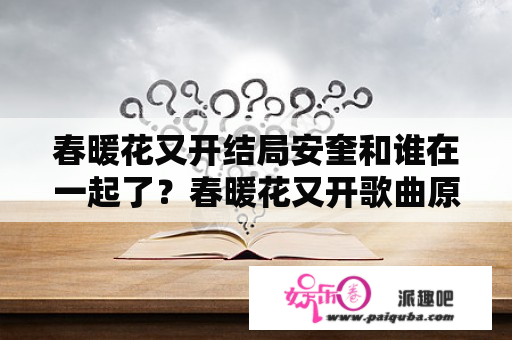 春暖花又开结局安奎和谁在一起了？春暖花又开歌曲原唱？