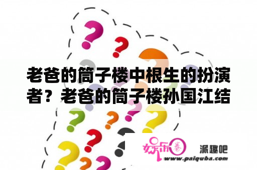 老爸的筒子楼中根生的扮演者？老爸的筒子楼孙国江结局？