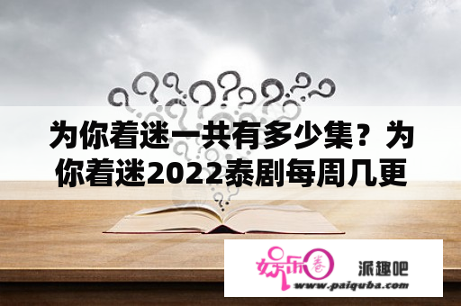 为你着迷一共有多少集？为你着迷2022泰剧每周几更新一集？