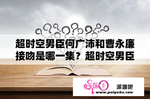 超时空男臣何广沛和曹永廉接吻是哪一集？超时空男臣：惠芝试探以珊，她会是太子妃吗？