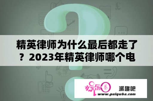 精英律师为什么最后都走了？2023年精英律师哪个电视台播放？