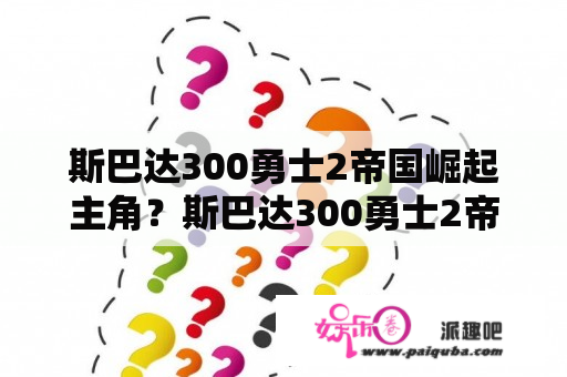 斯巴达300勇士2帝国崛起主角？斯巴达300勇士2帝国崛起完整版在线