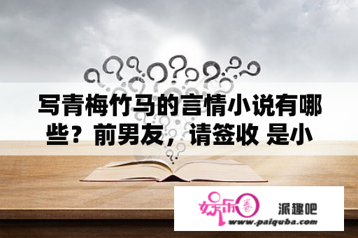 写青梅竹马的言情小说有哪些？前男友，请签收 是小说吗？