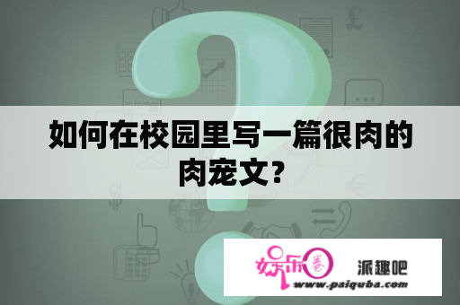 如何在校园里写一篇很肉的肉宠文？