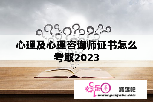 心理及心理咨询师证书怎么考取2023