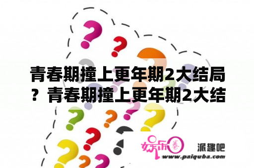 青春期撞上更年期2大结局？青春期撞上更年期2大结局剧情是什么？