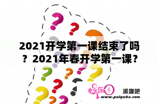 2021开学第一课结束了吗？2021年春开学第一课？