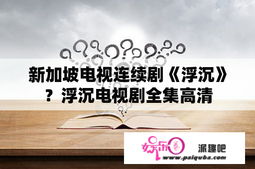 新加坡电视连续剧《浮沉》？浮沉电视剧全集高清