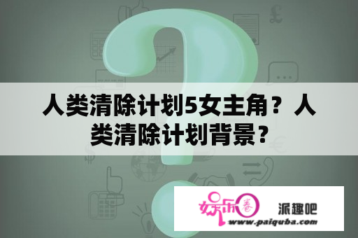 人类清除计划5女主角？人类清除计划背景？