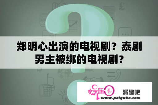 郑明心出演的电视剧？泰剧男主被绑的电视剧？