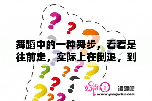 舞蹈中的一种舞步，看着是往前走，实际上在倒退，到底是怎么做到的？关于植物的舞蹈有哪些舞？