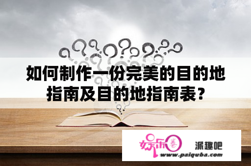 如何制作一份完美的目的地指南及目的地指南表？