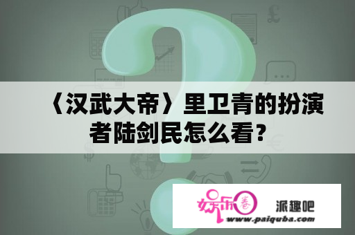 〈汉武大帝〉里卫青的扮演者陆剑民怎么看？