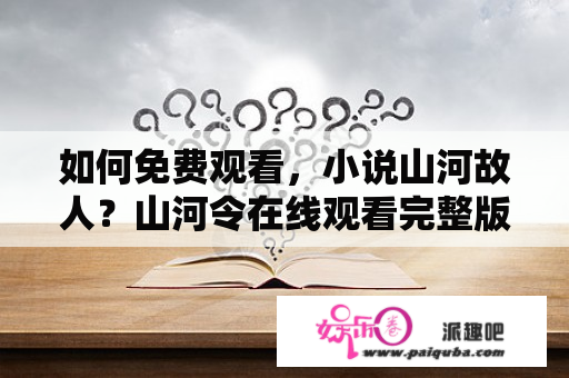 如何免费观看，小说山河故人？山河令在线观看完整版高清