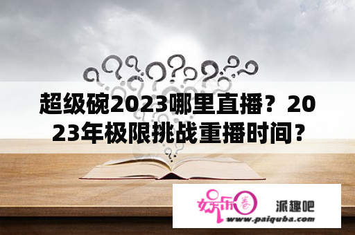 超级碗2023哪里直播？2023年极限挑战重播时间？